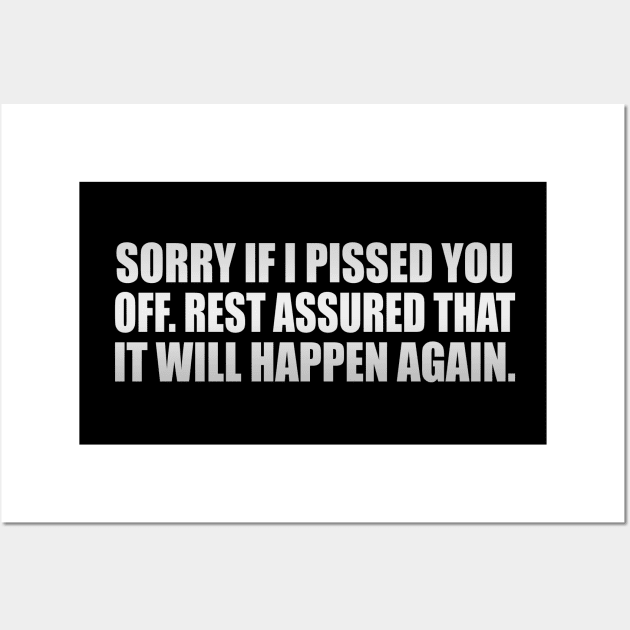 Sorry if I pissed you off. Rest assured that it will happen again Wall Art by D1FF3R3NT